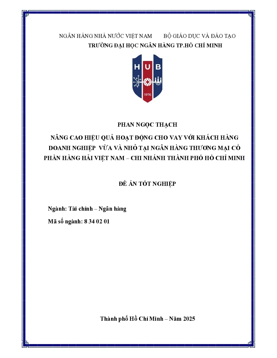 [Đồ án] NÂNG CAO HIỆU QUẢ HOẠT ĐỘNG CHO VAY VỚI KHÁCH HÀNG DOANH NGHIỆP VỪA VÀ NHỎ TẠI NGÂN HÀNG THƯƠNG MẠI CỔ PHẦN HÀNG HẢI VIỆT NAM – CHI NHÁNH THÀNH PHỐ HỒ CHÍ MINH - TG.Phan Ngọc Thạch